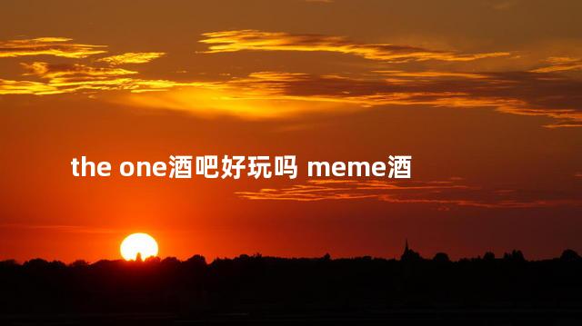 the one酒吧好玩吗 meme酒吧